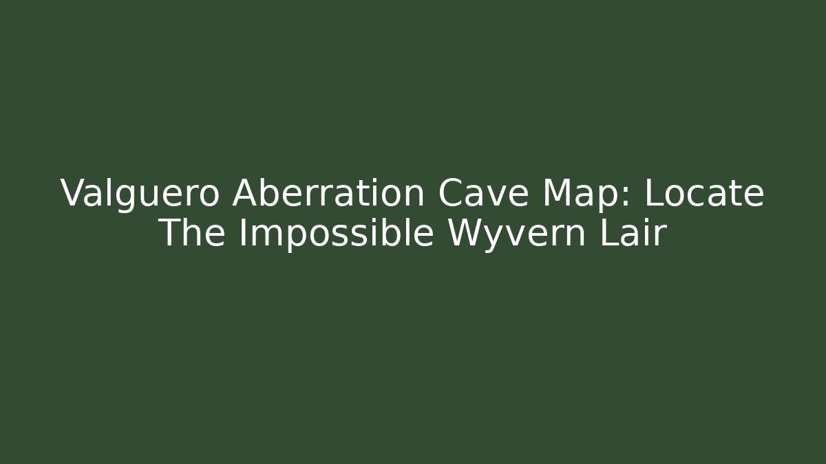 Valguero Aberration Cave Map: Locate The Impossible Wyvern Lair