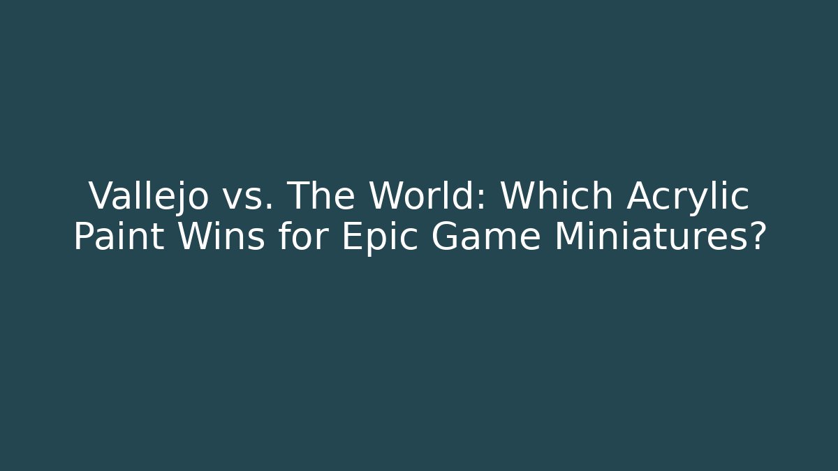 Vallejo vs. The World: Which Acrylic Paint Wins for Epic Game Miniatures?