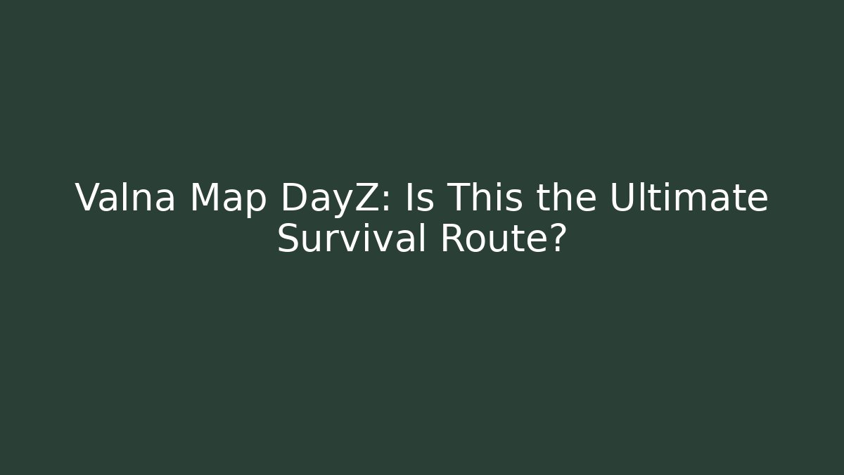 Valna Map DayZ: Is This the Ultimate Survival Route?