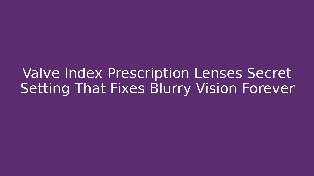 Valve Index Prescription Lenses Secret Setting That Fixes Blurry Vision Forever