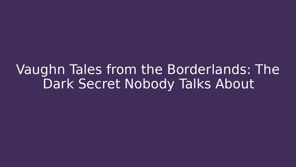 Vaughn Tales from the Borderlands: The Dark Secret Nobody Talks About