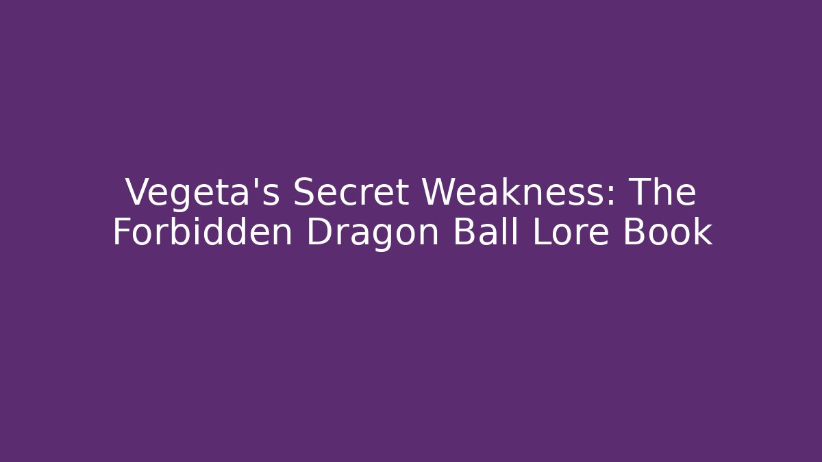 Vegeta's Secret Weakness: The Forbidden Dragon Ball Lore Book