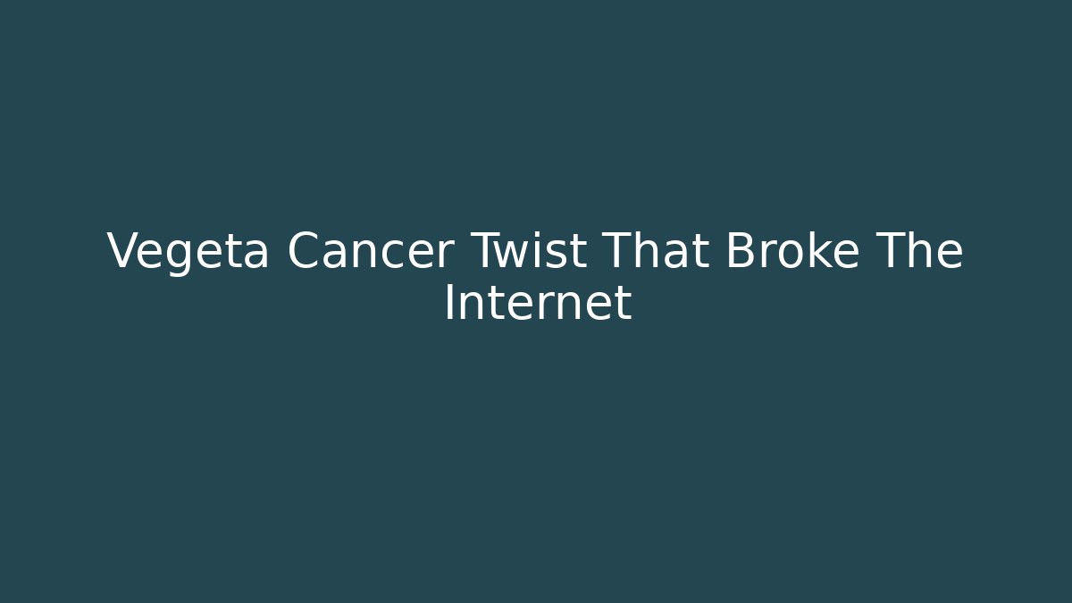 Vegeta Cancer Twist That Broke The Internet