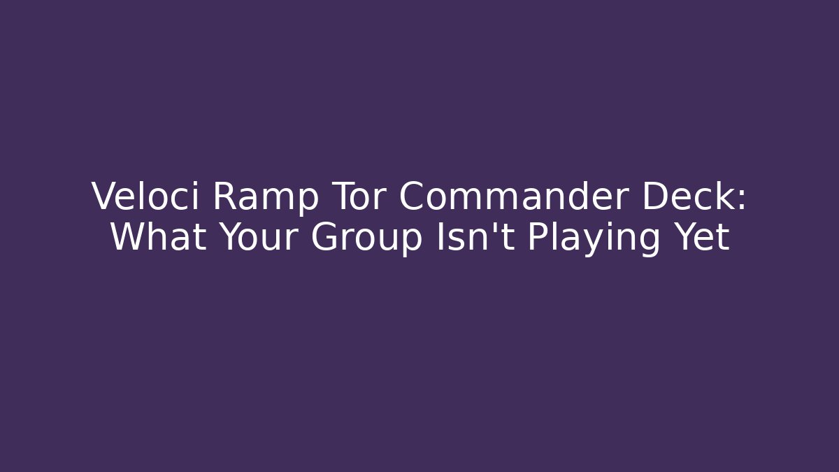 Veloci Ramp Tor Commander Deck: What Your Group Isn't Playing Yet