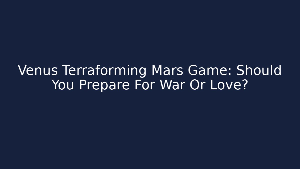 Venus Terraforming Mars Game: Should You Prepare For War Or Love?