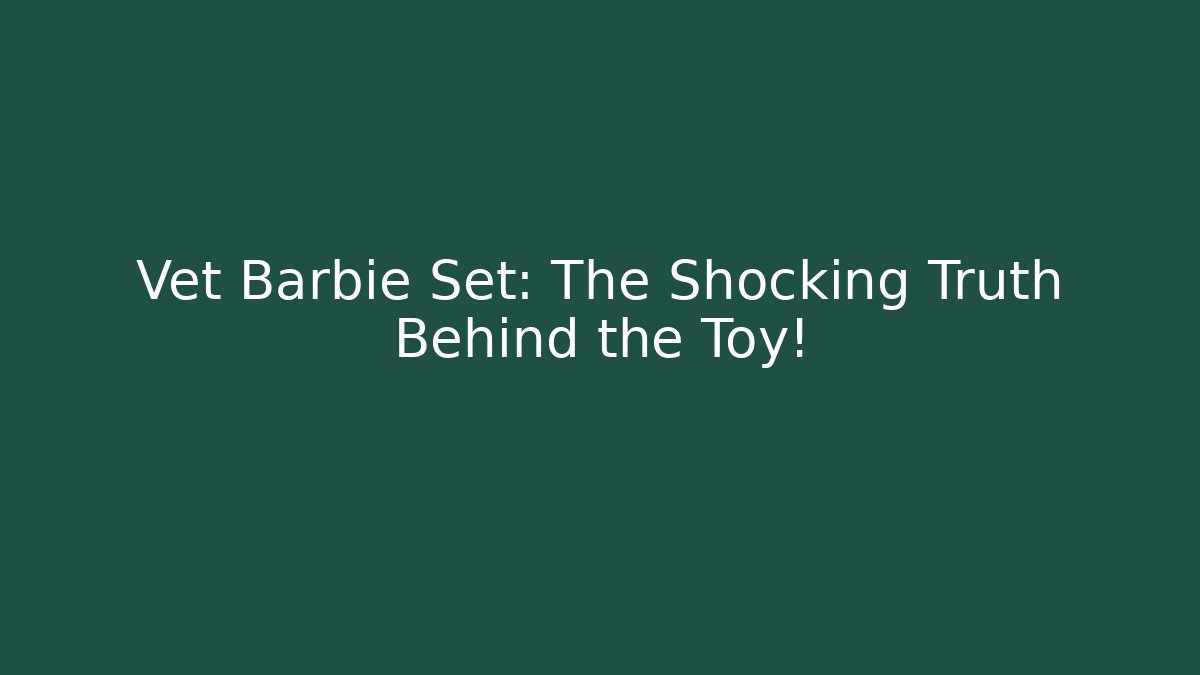 Vet Barbie Set: The Shocking Truth Behind the Toy!
