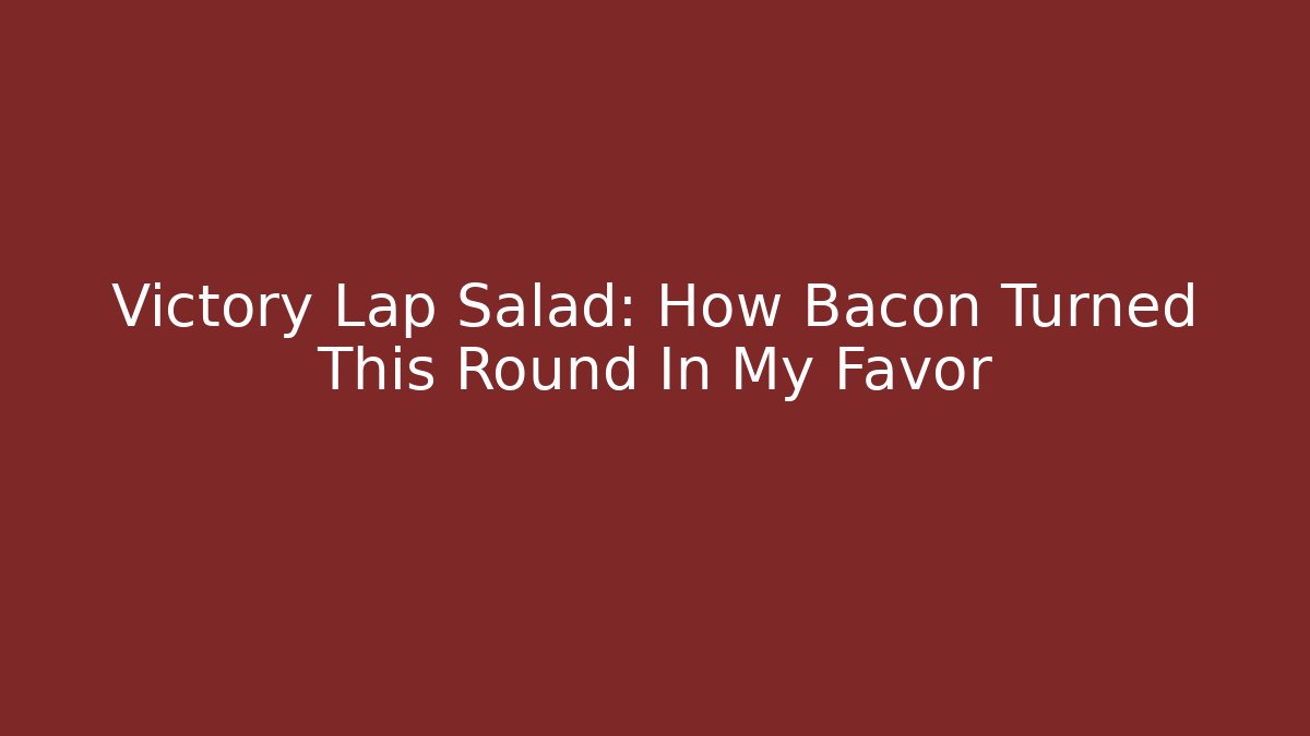 Victory Lap Salad: How Bacon Turned This Round In My Favor