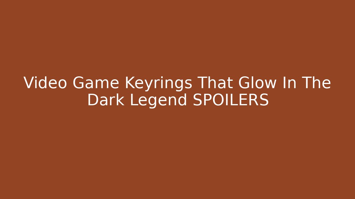 Video Game Keyrings That Glow In The Dark Legend SPOILERS