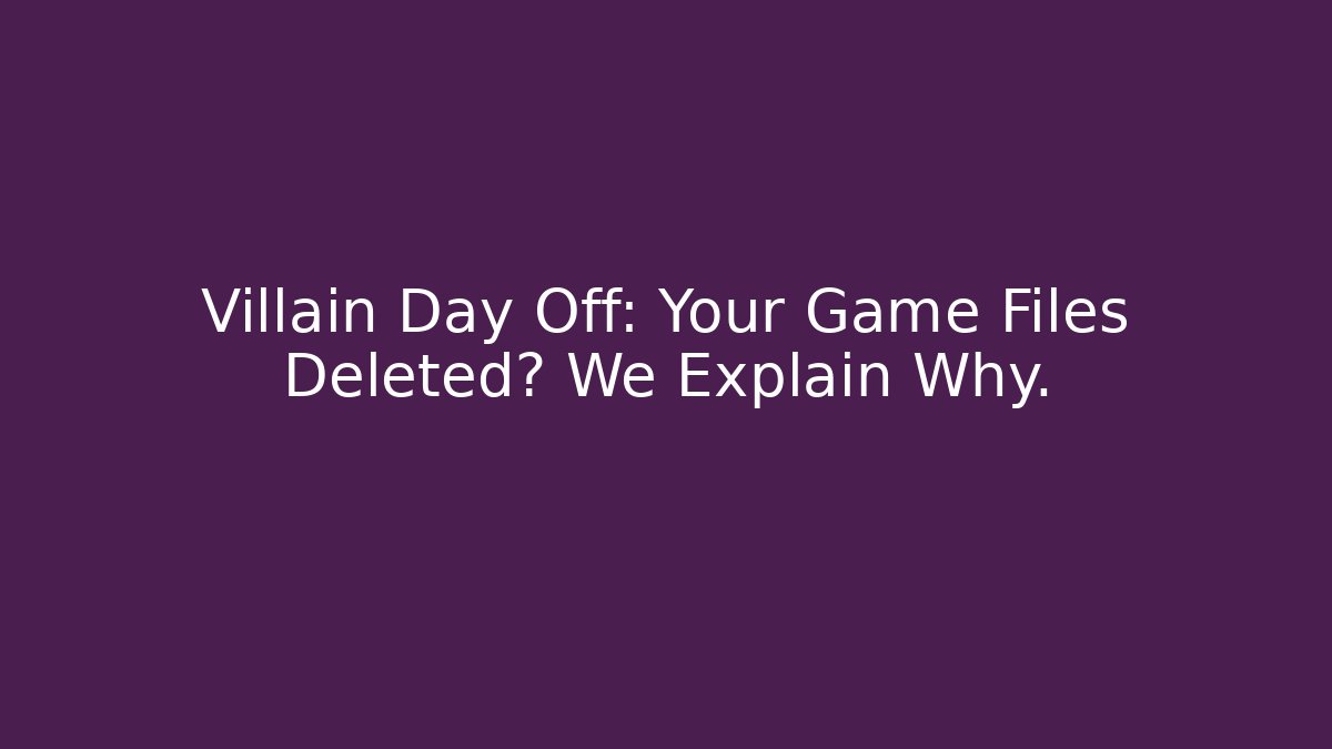 Villain Day Off: Your Game Files Deleted? We Explain Why.