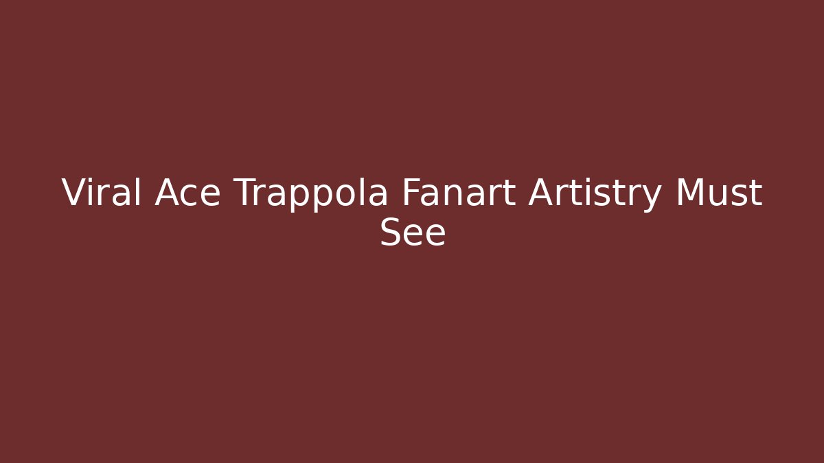 Viral Ace Trappola Fanart Artistry Must See