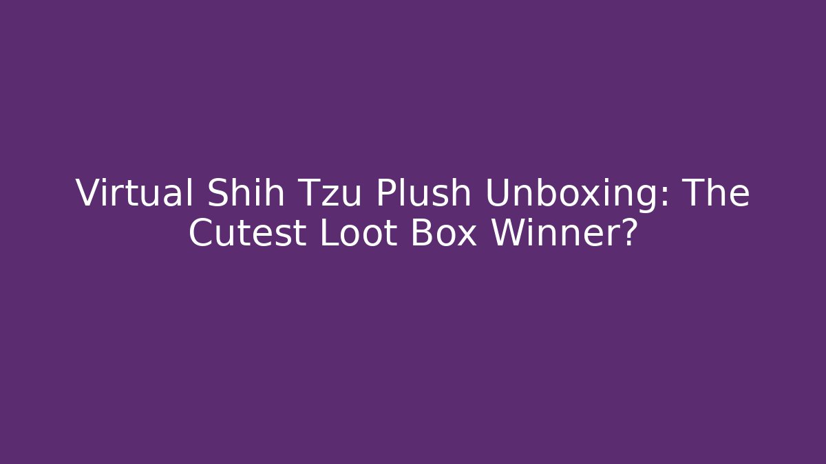 Virtual Shih Tzu Plush Unboxing: The Cutest Loot Box Winner?