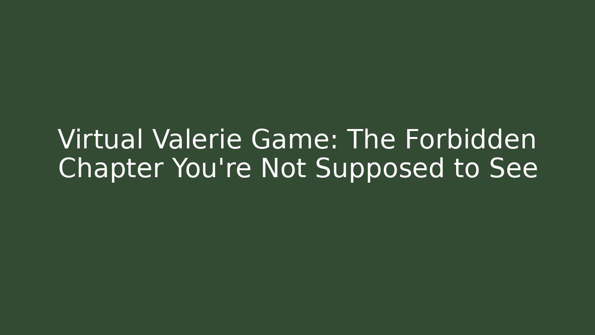 Virtual Valerie Game: The Forbidden Chapter You’re Not Supposed to See