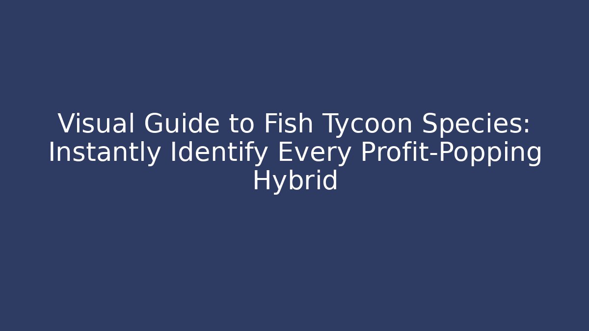 Visual Guide to Fish Tycoon Species: Instantly Identify Every Profit-Popping Hybrid