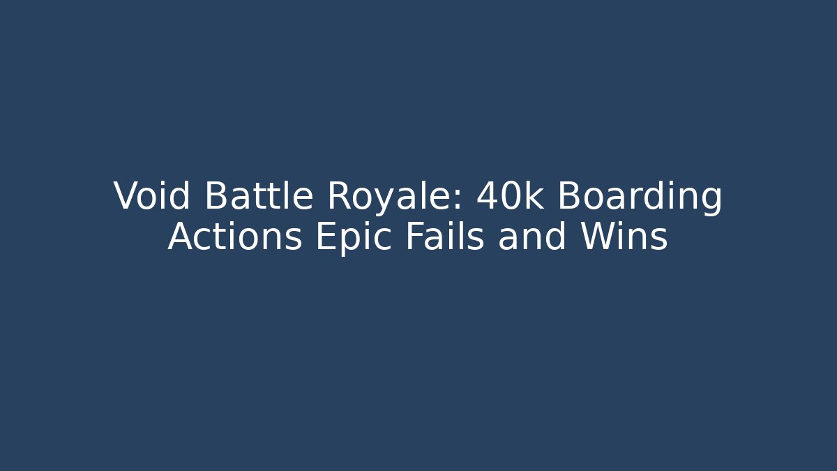 Void Battle Royale: 40k Boarding Actions Epic Fails and Wins