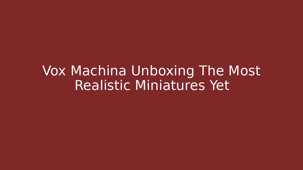 Vox Machina Unboxing The Most Realistic Miniatures Yet