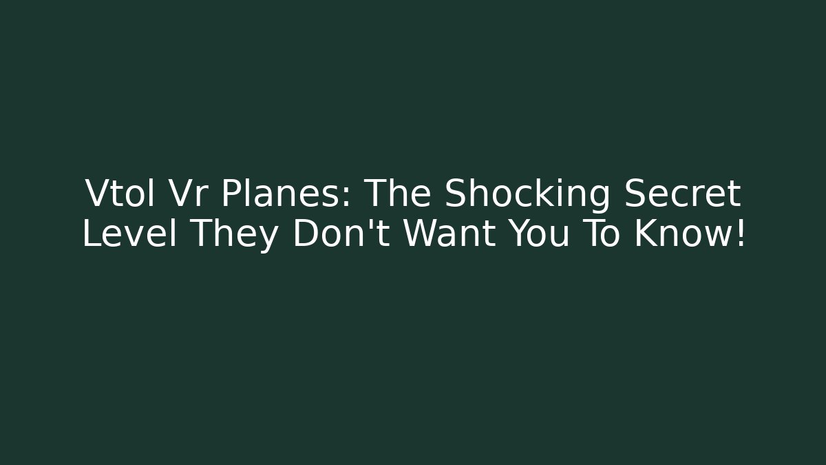 Vtol Vr Planes: The Shocking Secret Level They Don’t Want You To Know!
