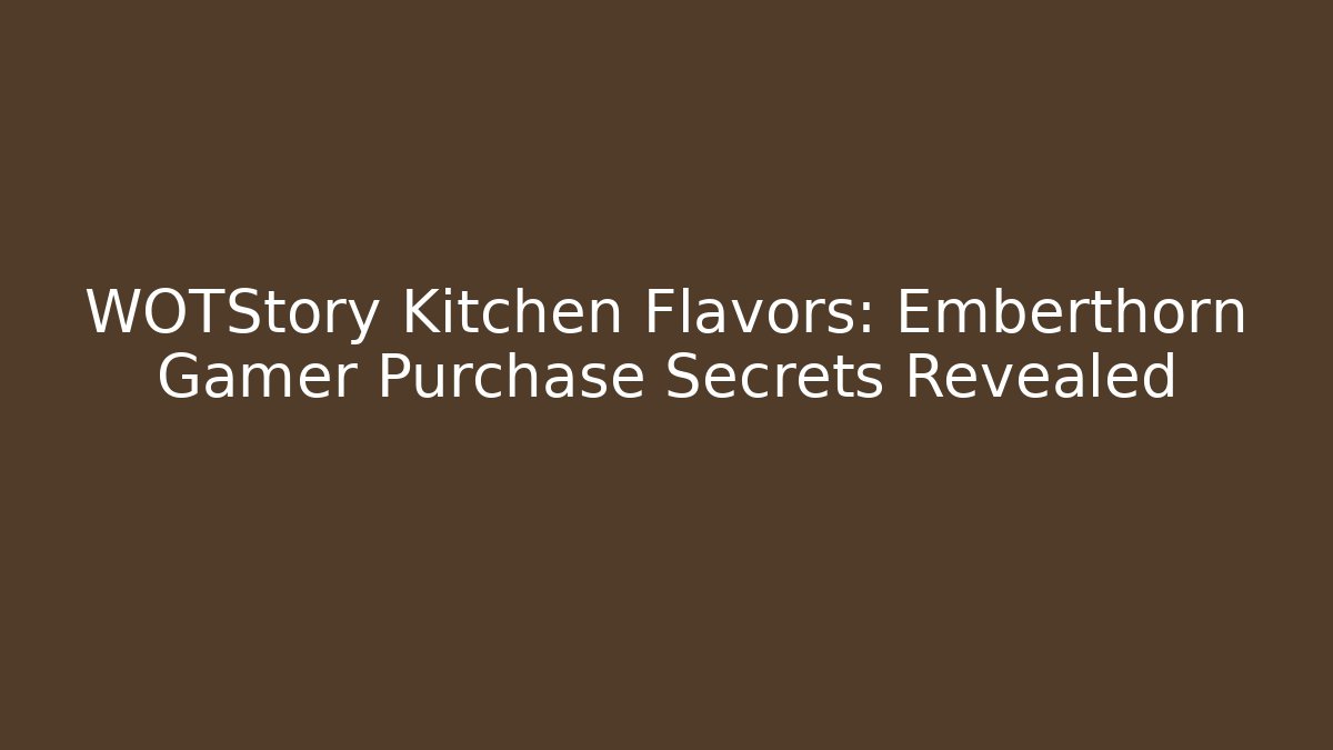 WOTStory Kitchen Flavors: Emberthorn Gamer Purchase Secrets Revealed