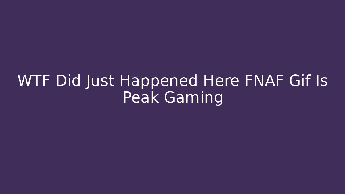 WTF Did Just Happened Here FNAF Gif Is Peak Gaming