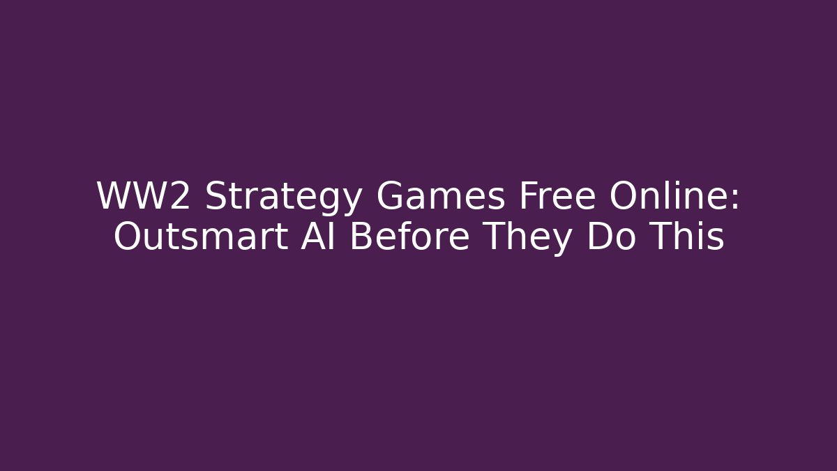 WW2 Strategy Games Free Online: Outsmart AI Before They Do This