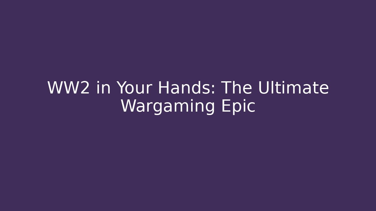 WW2 in Your Hands: The Ultimate Wargaming Epic