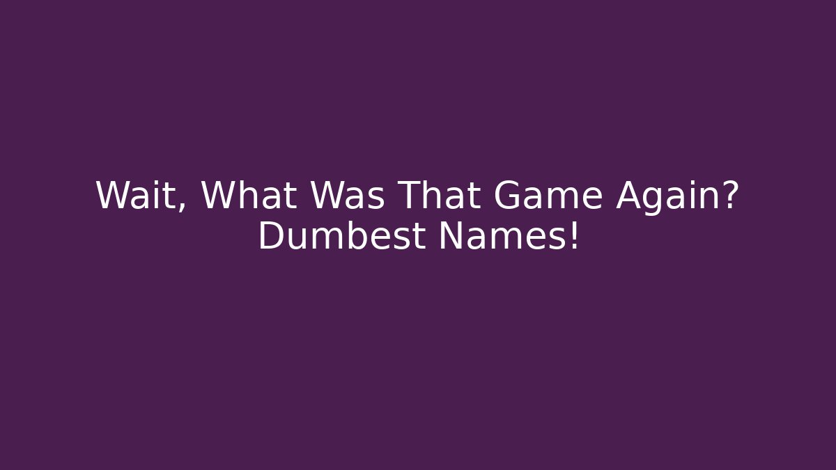 Wait, What Was That Game Again? Dumbest Names!