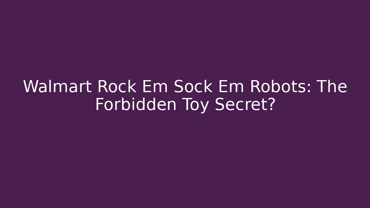 Walmart Rock Em Sock Em Robots: The Forbidden Toy Secret?