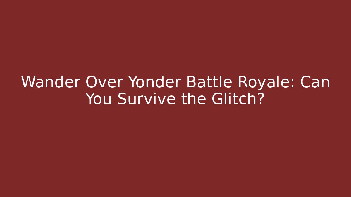 Wander Over Yonder Battle Royale: Can You Survive the Glitch?