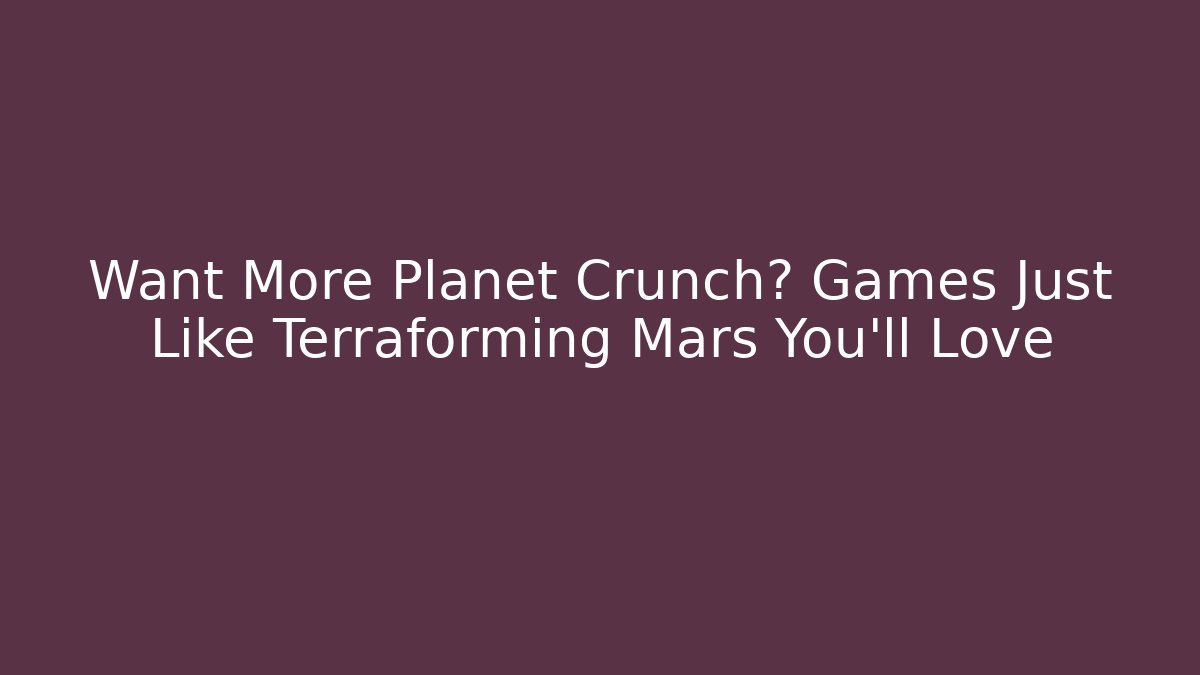 Want More Planet Crunch? Games Just Like Terraforming Mars You'll Love