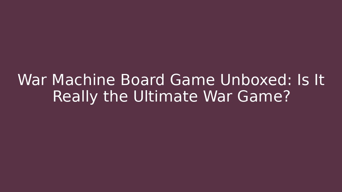 War Machine Board Game Unboxed: Is It Really the Ultimate War Game?