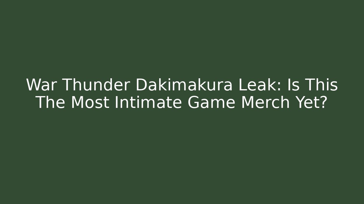 War Thunder Dakimakura Leak: Is This The Most Intimate Game Merch Yet? - Método de Aprovação