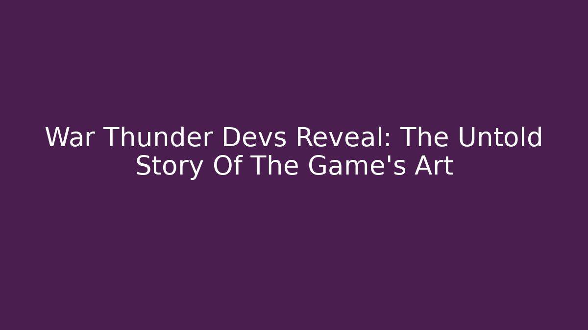 War Thunder Devs Reveal: The Untold Story Of The Game's Art