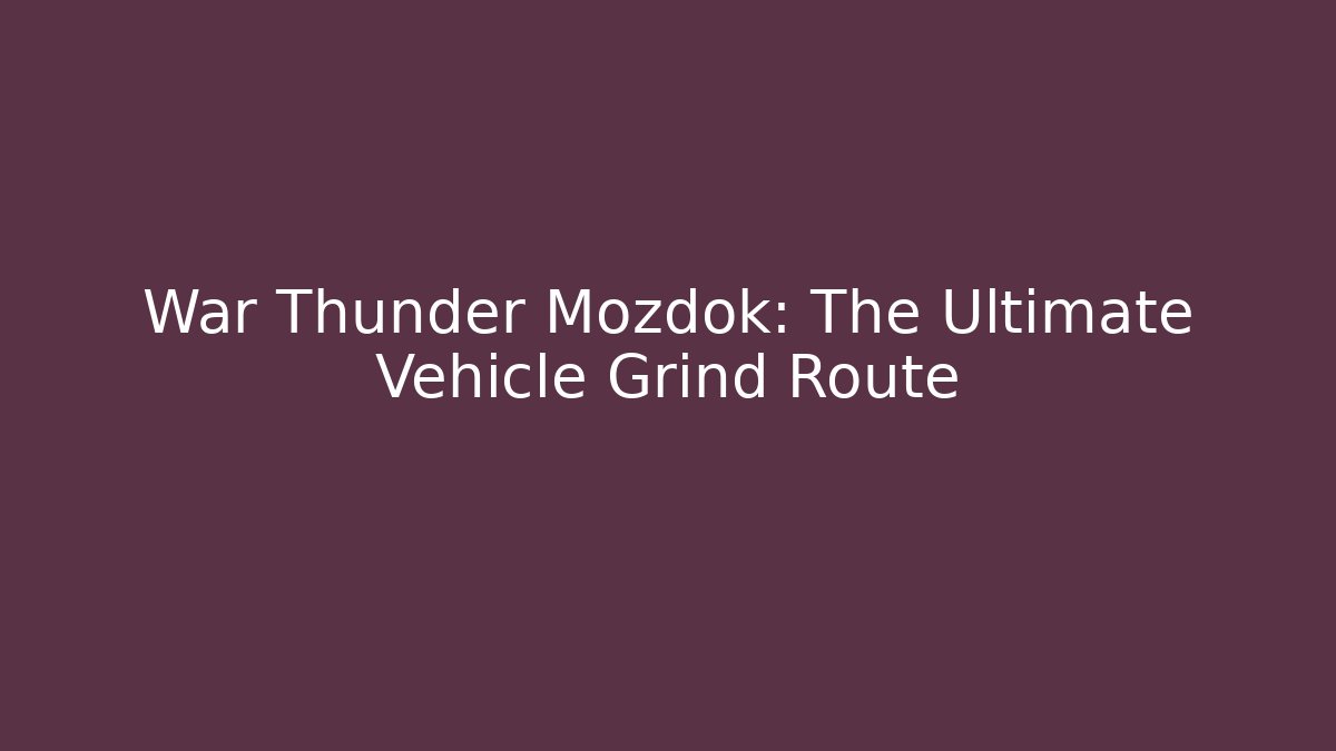 War Thunder Mozdok: The Ultimate Vehicle Grind Route