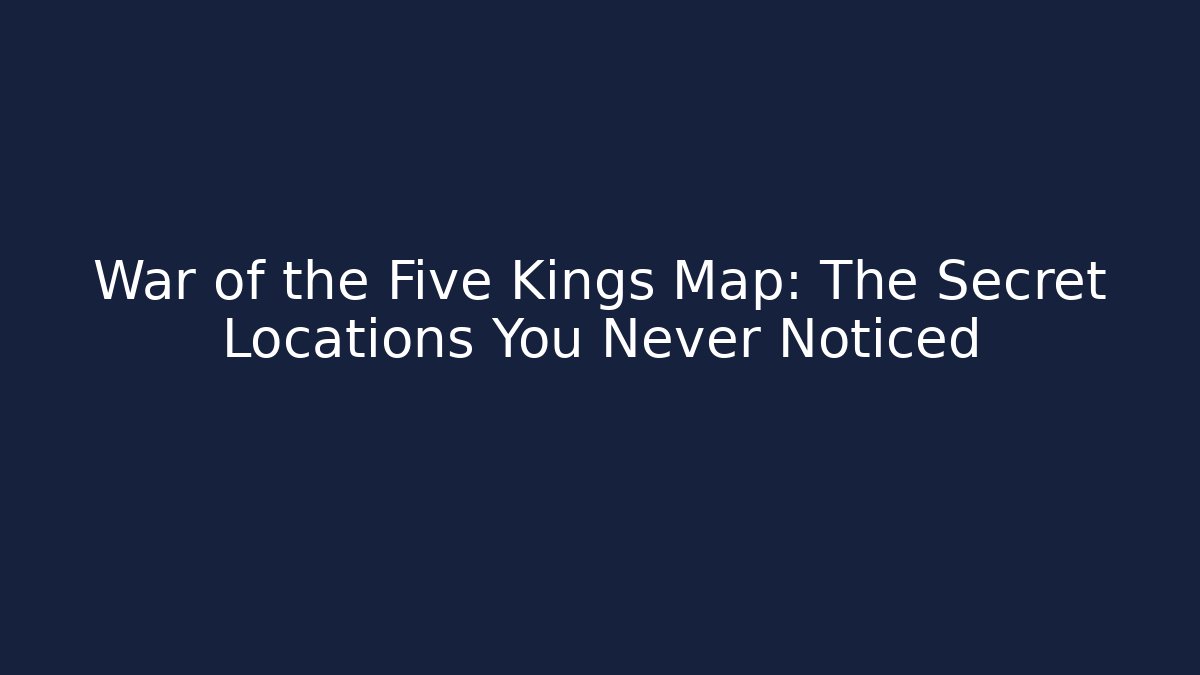 War of the Five Kings Map: The Secret Locations You Never Noticed