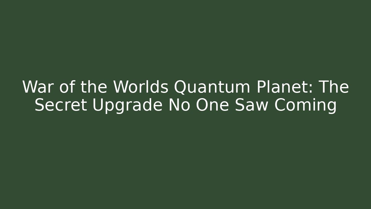 War of the Worlds Quantum Planet: The Secret Upgrade No One Saw Coming
