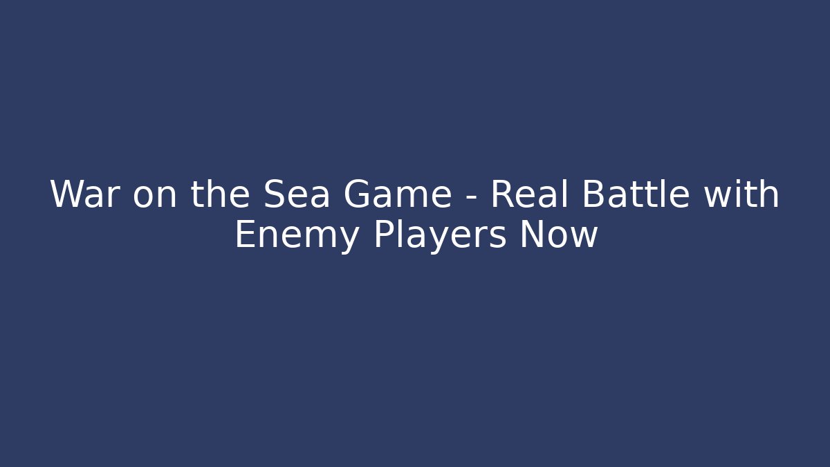 War on the Sea Game - Real Battle with Enemy Players Now