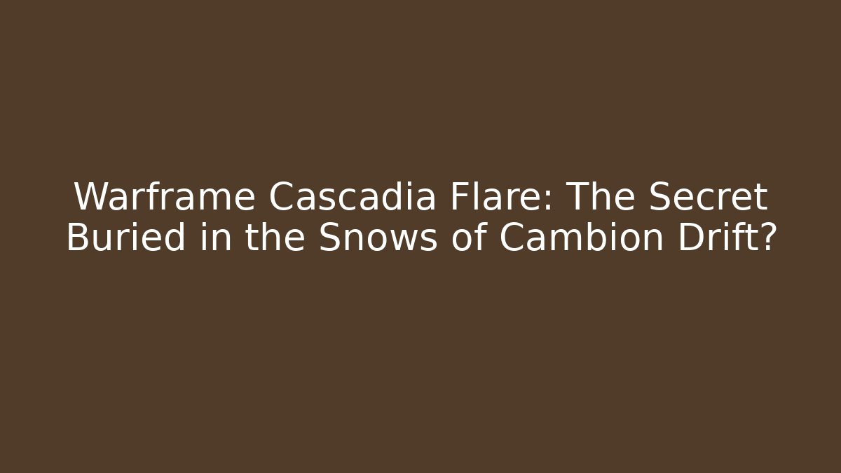 Warframe Cascadia Flare: The Secret Buried in the Snows of Cambion Drift?