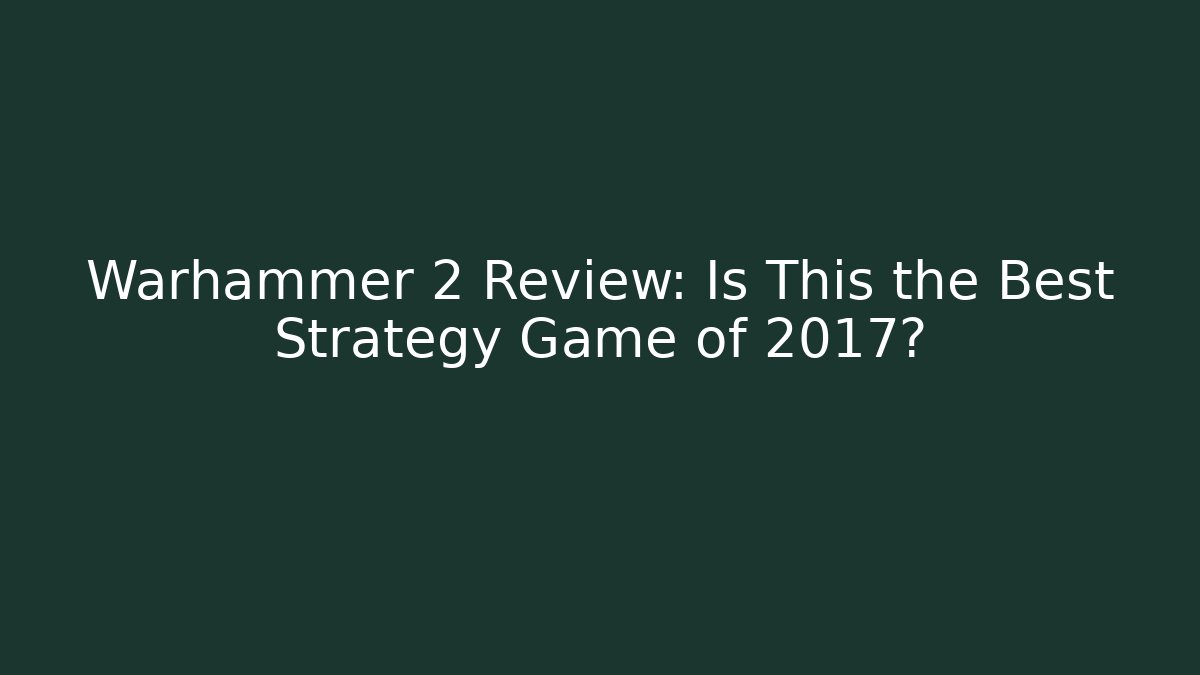 Warhammer 2 Review: Is This the Best Strategy Game of 2017?