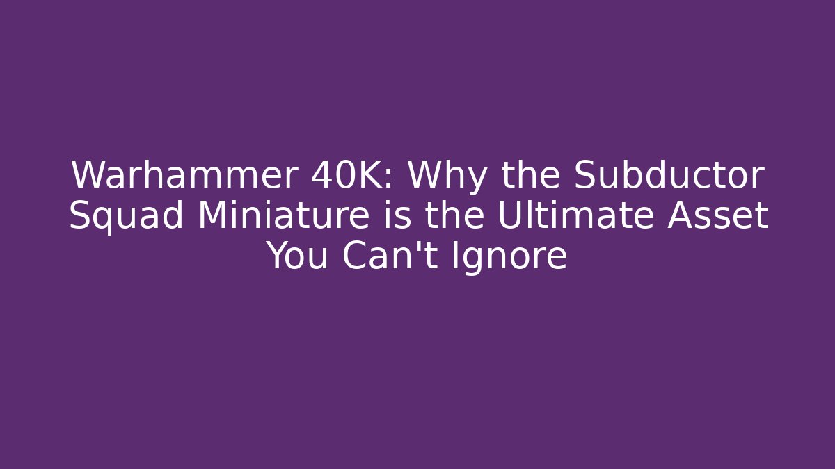 Warhammer 40K: Why the Subductor Squad Miniature is the Ultimate Asset You Can't Ignore