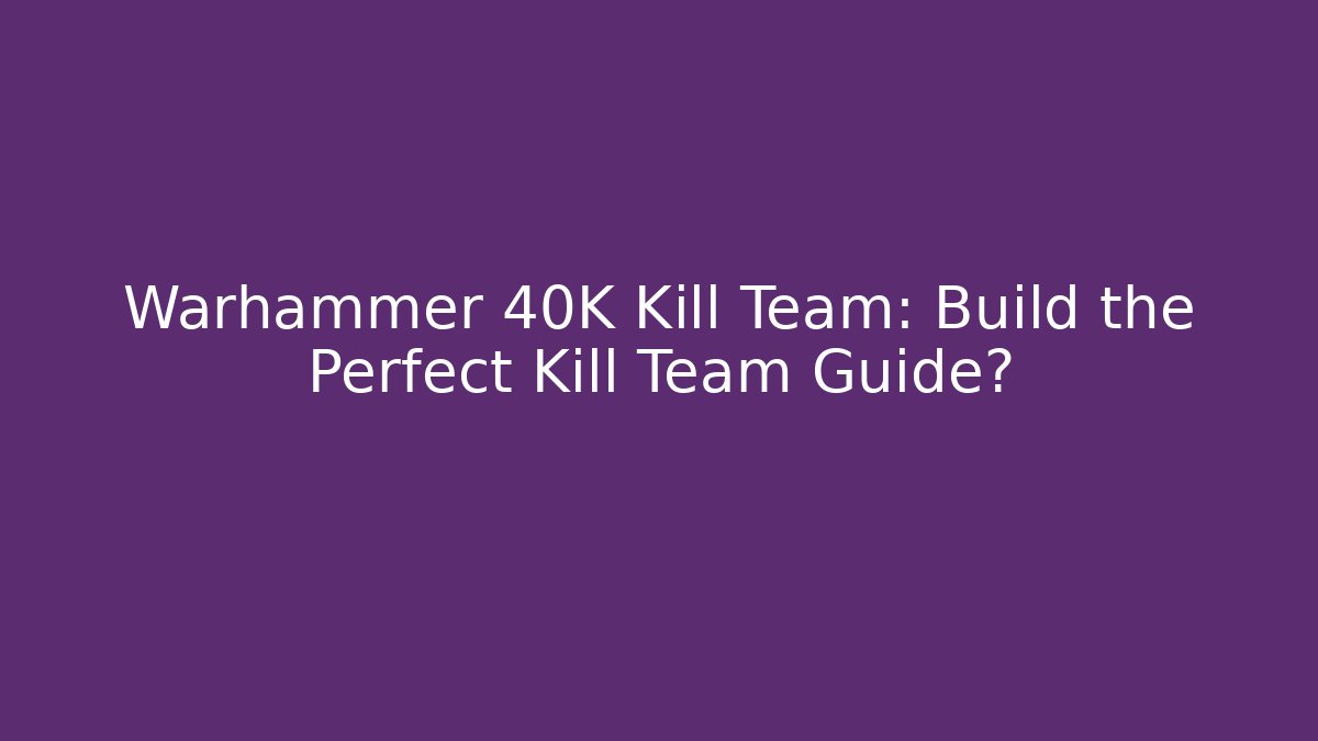 Warhammer 40K Kill Team: Build the Perfect Kill Team Guide?