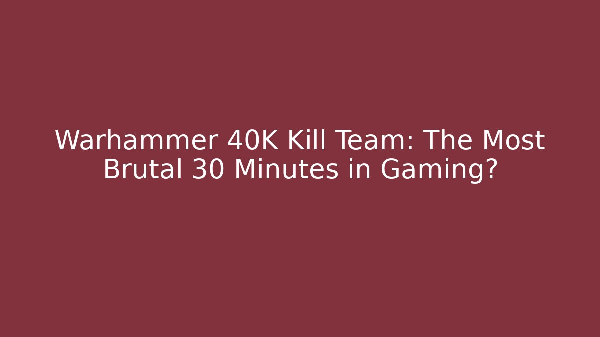 Warhammer 40K Kill Team: The Most Brutal 30 Minutes in Gaming?