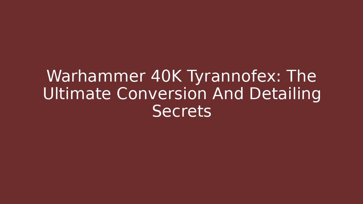 Warhammer 40K Tyrannofex: The Ultimate Conversion And Detailing Secrets