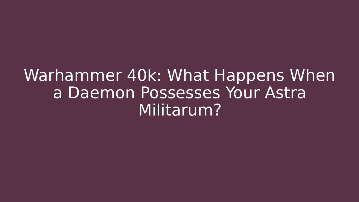 Warhammer 40k: What Happens When a Daemon Possesses Your Astra Militarum? - Método de Aprovação