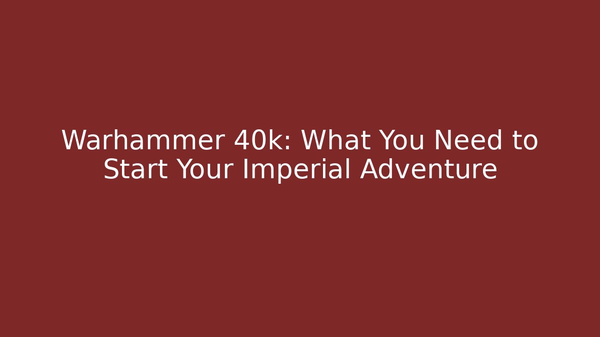 Warhammer 40k: What You Need to Start Your Imperial Adventure