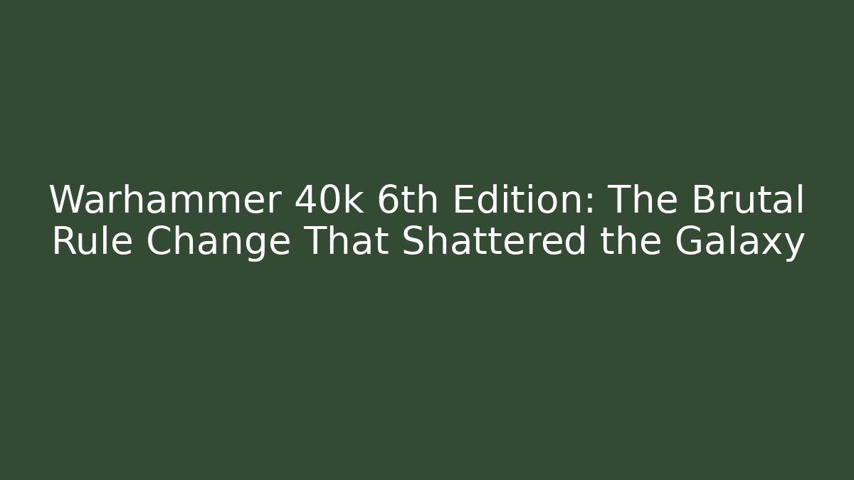 Warhammer 40k 6th Edition: The Brutal Rule Change That Shattered the Galaxy