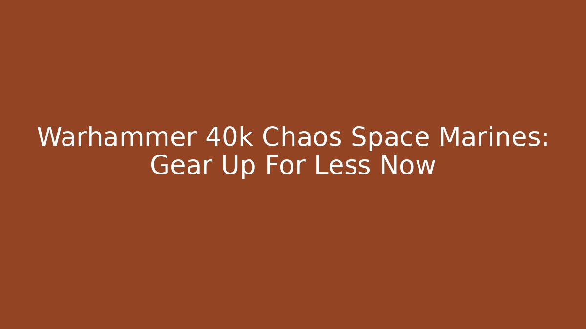 Warhammer 40k Chaos Space Marines: Gear Up For Less Now