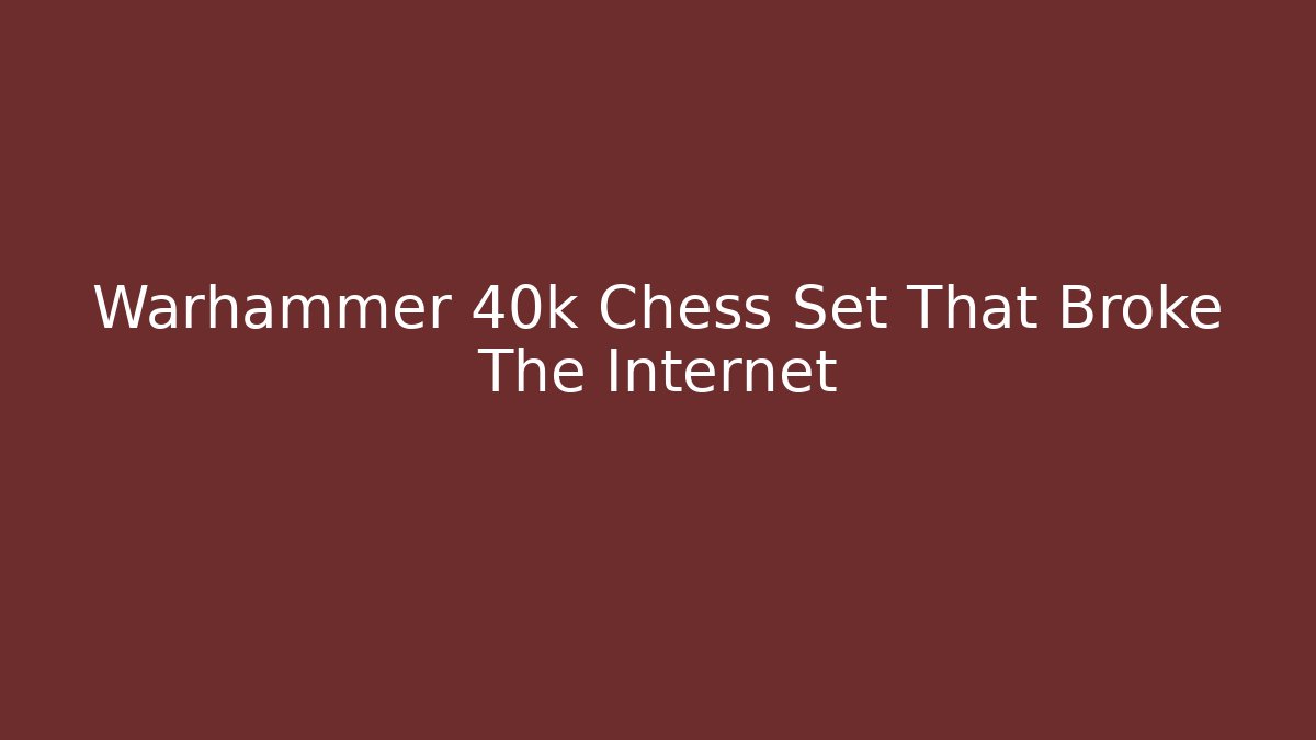 Warhammer 40k Chess Set That Broke The Internet - Método de Aprovação