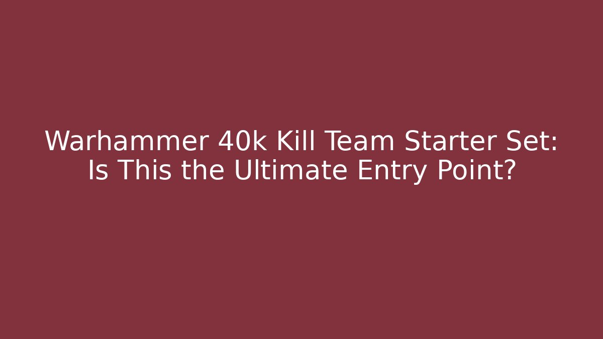Warhammer 40k Kill Team Starter Set: Is This the Ultimate Entry Point?