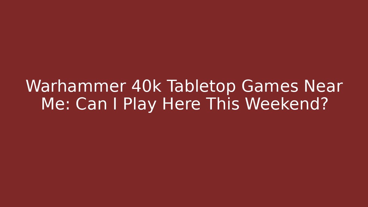 Warhammer 40k Tabletop Games Near Me: Can I Play Here This Weekend? - Método de Aprovação