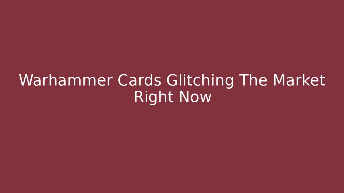 Warhammer Cards Glitching The Market Right Now