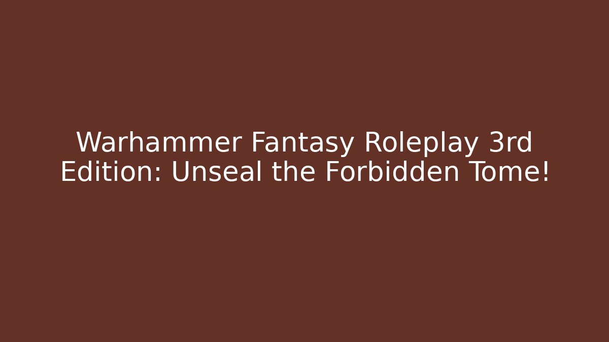 Warhammer Fantasy Roleplay 3rd Edition: Unseal the Forbidden Tome!